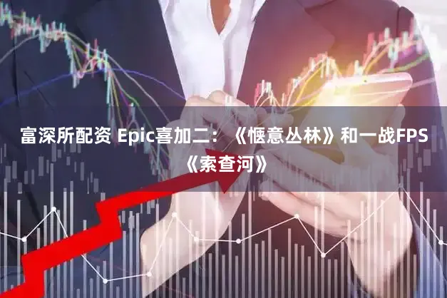 富深所配资 Epic喜加二：《惬意丛林》和一战FPS《索查河》