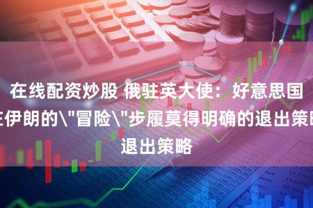 在线配资炒股 俄驻英大使：好意思国在伊朗的＂冒险＂步履莫得明确的退出策略