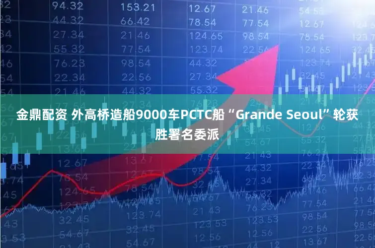 金鼎配资 外高桥造船9000车PCTC船“Grande Seoul”轮获胜署名委派