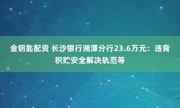 金钥匙配资 长沙银行湘潭分行23.6万元：违背积贮安全解决轨范等