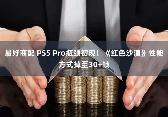 易好商配 PS5 Pro瓶颈初现！《红色沙漠》性能方式掉至30+帧