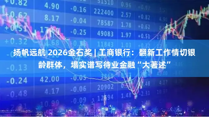 扬帆远航 2026金石奖 | 工商银行：翻新工作情切银龄群体，塌实谱写待业金融“大著述”
