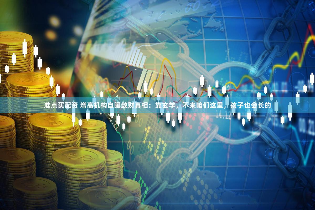 准点买配资 增高机构自曝敛财真相：靠玄学，不来咱们这里，孩子也会长的