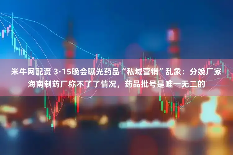 米牛网配资 3·15晚会曝光药品“私域营销”乱象：分娩厂家海南制药厂称不了了情况，药品批号是唯一无二的