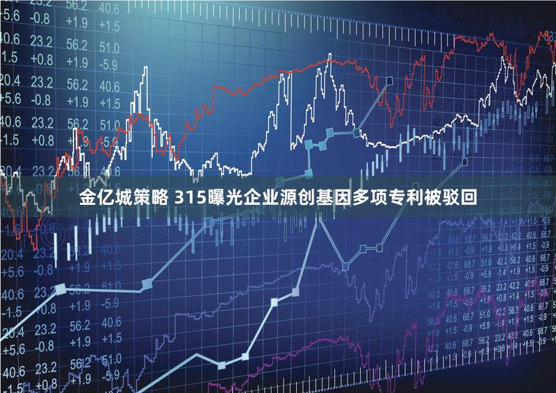 金亿城策略 315曝光企业源创基因多项专利被驳回