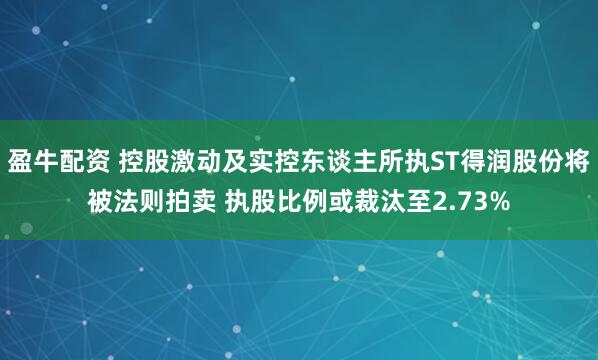 盈牛配资 控股激动及实控东谈主所执ST得润股份将被法则拍卖 执股比例或裁汰至2.73%