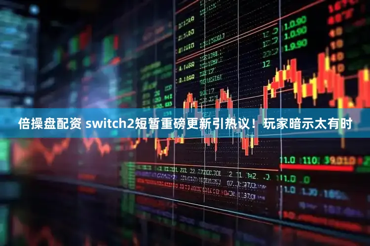 倍操盘配资 switch2短暂重磅更新引热议！玩家暗示太有时