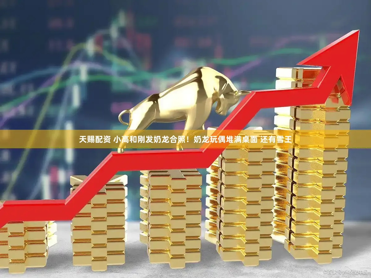 天赐配资 小高和刚发奶龙合照！奶龙玩偶堆满桌面 还有雪王