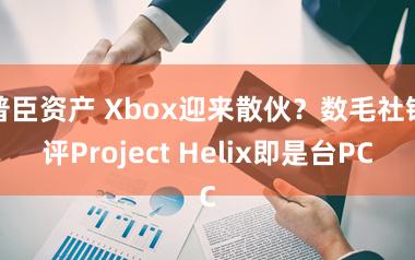 普臣资产 Xbox迎来散伙？数毛社锐评Project Helix即是台PC
