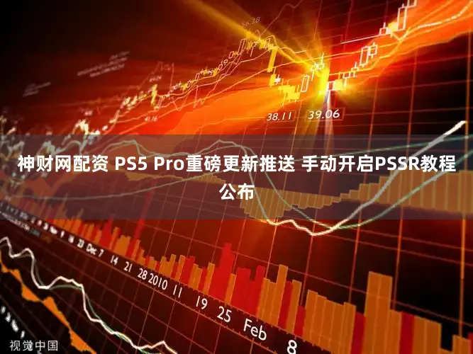 神财网配资 PS5 Pro重磅更新推送 手动开启PSSR教程公布