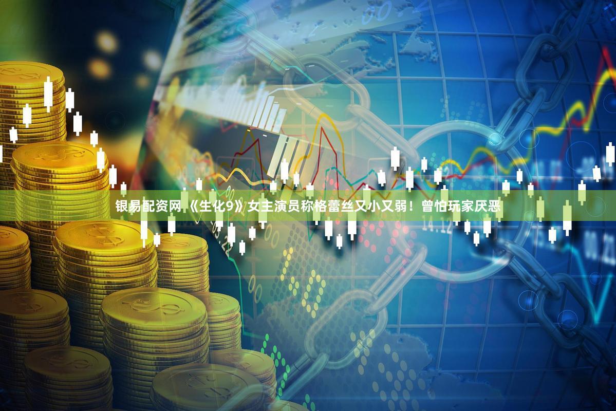 银易配资网 《生化9》女主演员称格蕾丝又小又弱！曾怕玩家厌恶