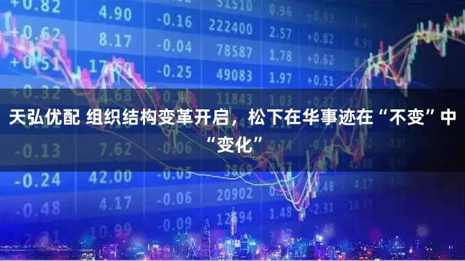 天弘优配 组织结构变革开启，松下在华事迹在“不变”中“变化”