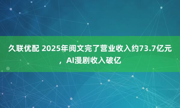 久联优配 2025年阅文完了营业收入约73.7亿元，AI漫剧收入破亿