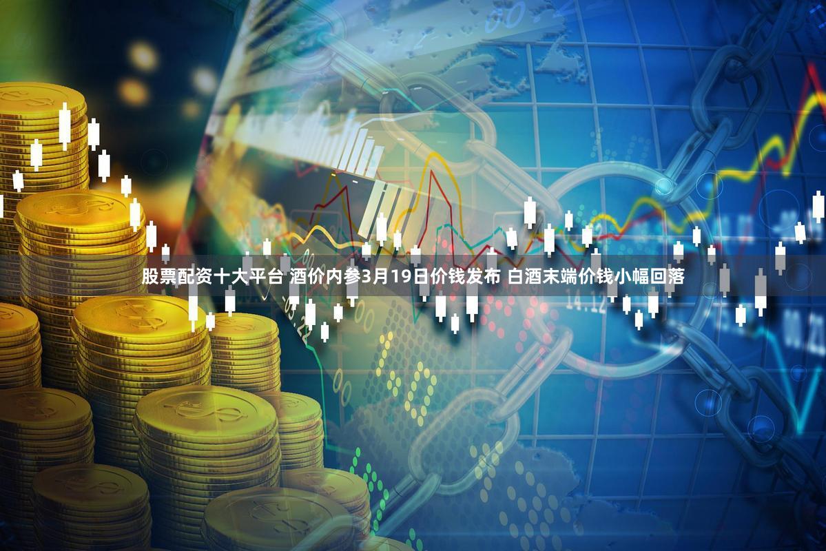 股票配资十大平台 酒价内参3月19日价钱发布 白酒末端价钱小幅回落