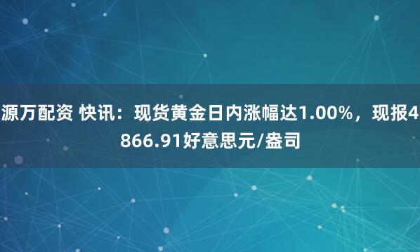 源万配资 快讯：现货黄金日内涨幅达1.00%，现报4866.91好意思元/盎司