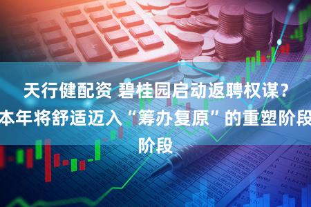 天行健配资 碧桂园启动返聘权谋？本年将舒适迈入“筹办复原”的重塑阶段