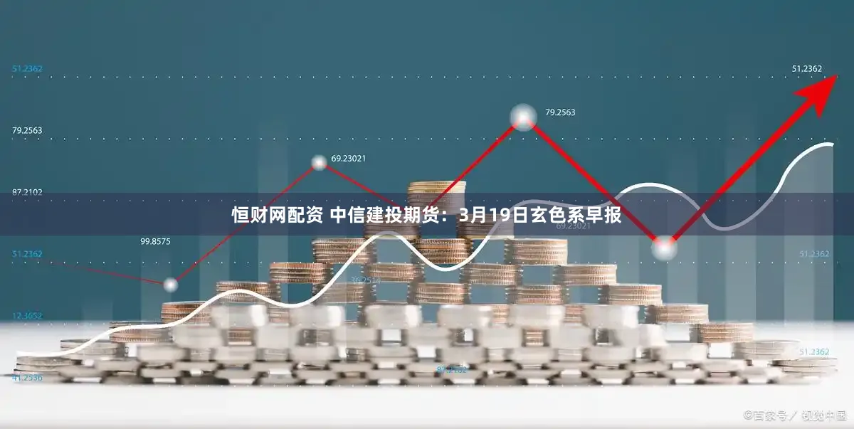 恒财网配资 中信建投期货：3月19日玄色系早报