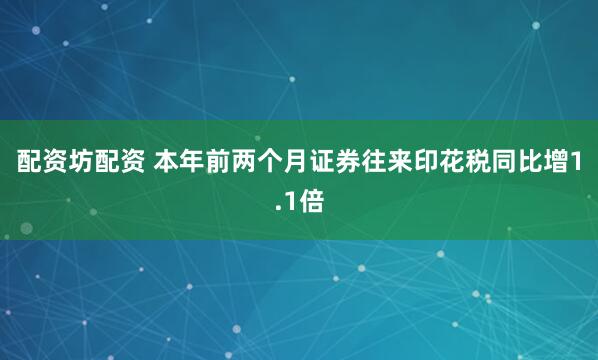 配资坊配资 本年前两个月证券往来印花税同比增1.1倍