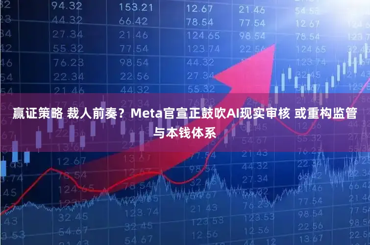 赢证策略 裁人前奏？Meta官宣正鼓吹AI现实审核 或重构监管与本钱体系