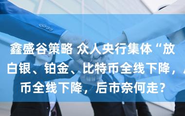 鑫盛谷策略 众人央行集体“放鹰”！黄金、白银、铂金、比特币全线下降，后市奈何走？