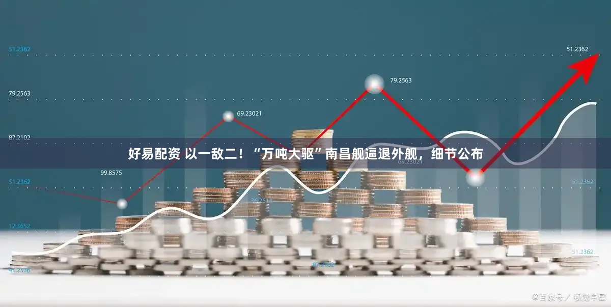 好易配资 以一敌二！“万吨大驱”南昌舰逼退外舰，细节公布