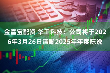 金富宝配资 华工科技:公司将于2026年3月26日清晰2025年年度陈说