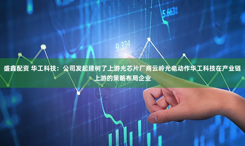 盛鑫配资 华工科技:公司发起建树了上游光芯片厂商云岭光电动作华工科技在产业链上游的策略布局企业