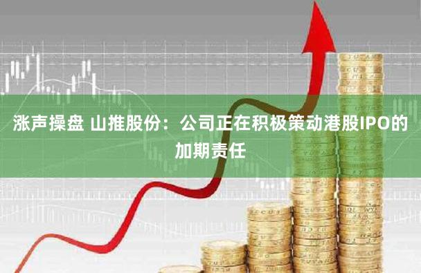 涨声操盘 山推股份：公司正在积极策动港股IPO的加期责任