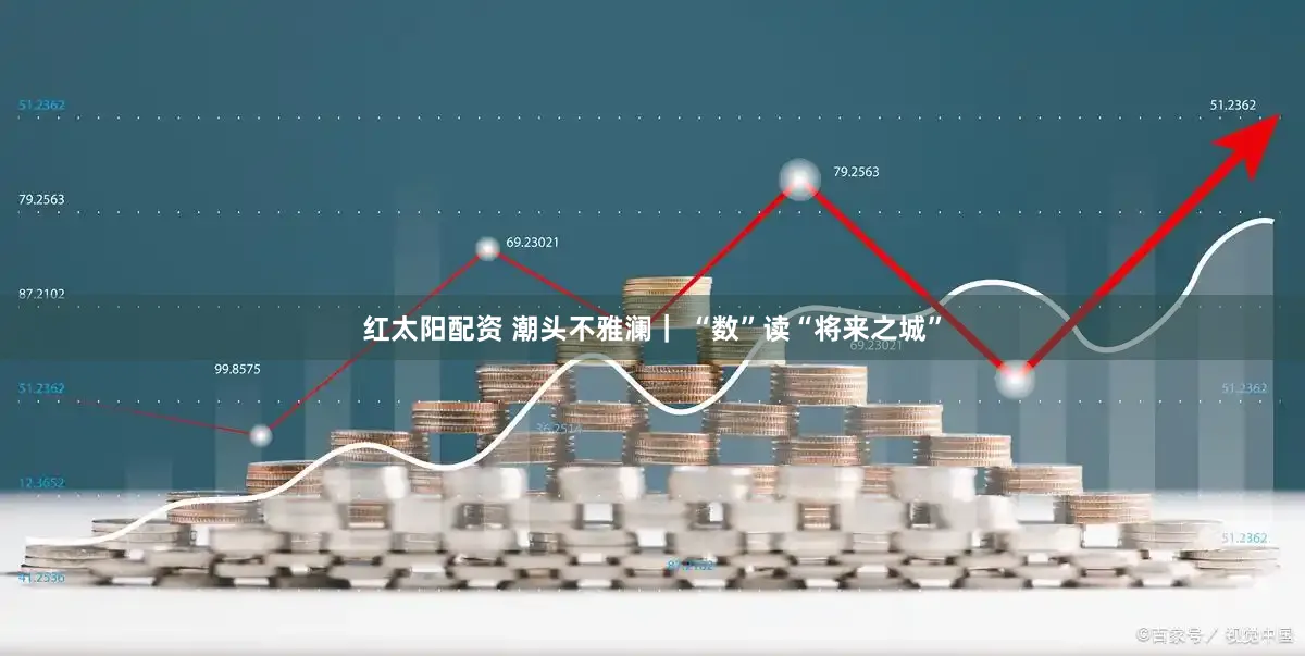 红太阳配资 潮头不雅澜| “数”读“将来之城”