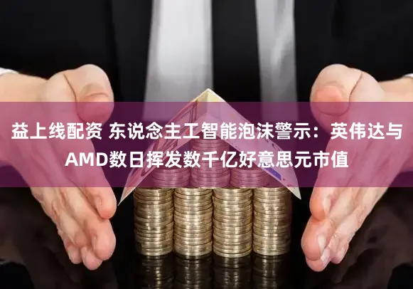 益上线配资 东说念主工智能泡沫警示：英伟达与AMD数日挥发数千亿好意思元市值