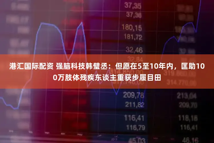 港汇国际配资 强脑科技韩璧丞：但愿在5至10年内，匡助100万肢体残疾东谈主重获步履目田