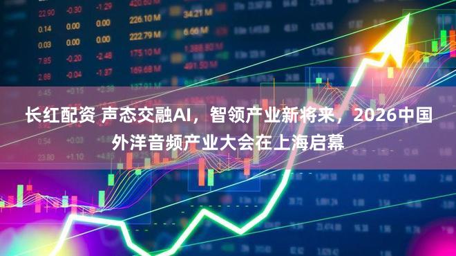 长红配资 声态交融AI，智领产业新将来，2026中国外洋音频产业大会在上海启幕