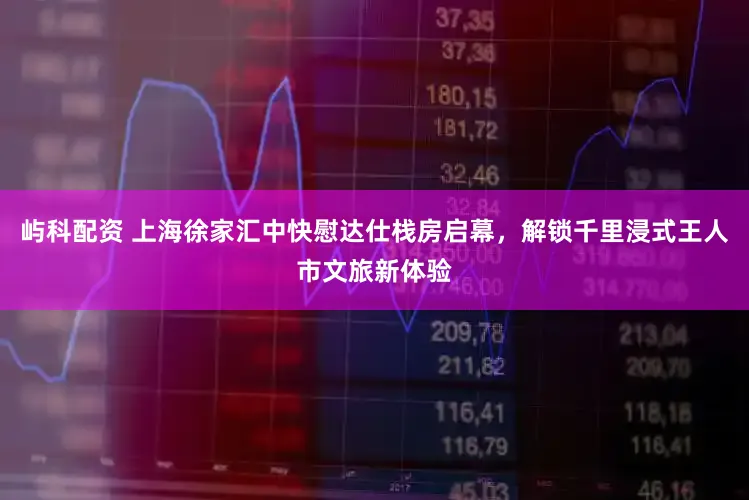 屿科配资 上海徐家汇中快慰达仕栈房启幕，解锁千里浸式王人市文旅新体验
