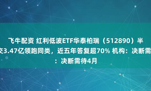 飞牛配资 红利低波ETF华泰柏瑞(512890)半日成交3.47亿领跑同类,近五年答复超70% 机构:决断需待4月