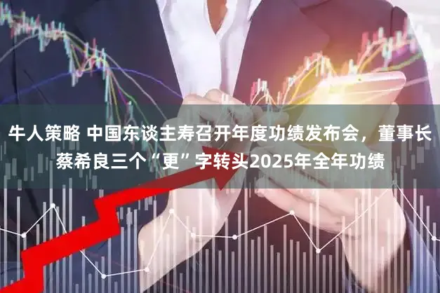 牛人策略 中国东谈主寿召开年度功绩发布会，董事长蔡希良三个“更”字转头2025年全年功绩