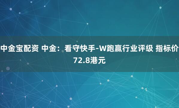 中金宝配资 中金：看守快手-W跑赢行业评级 指标价72.8港元