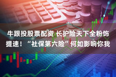牛跟投股票配资 长护险天下全粉饰提速!“社保第六险”何如影响你我