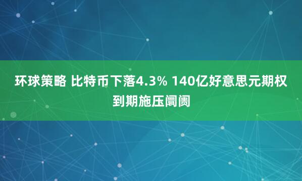 环球策略 比特币下落4.3% 140亿好意思元期权到期施压阛阓