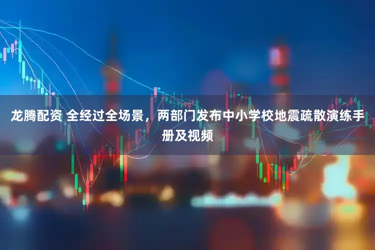 龙腾配资 全经过全场景，两部门发布中小学校地震疏散演练手册及视频