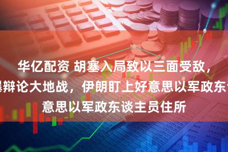 华亿配资 胡塞入局致以三面受敌，好意思被曝辩论大地战，伊朗盯上好意思以军政东谈主员住所