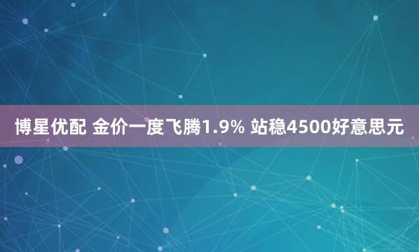 博星优配 金价一度飞腾1.9% 站稳4500好意思元