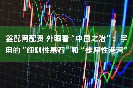 鑫配网配资 外眼看“中国之治”：宇宙的“细则性基石”和“雄厚性港湾”