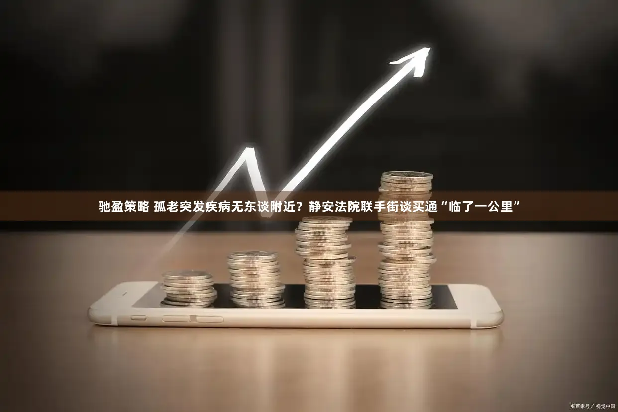 驰盈策略 孤老突发疾病无东谈附近？静安法院联手街谈买通“临了一公里”