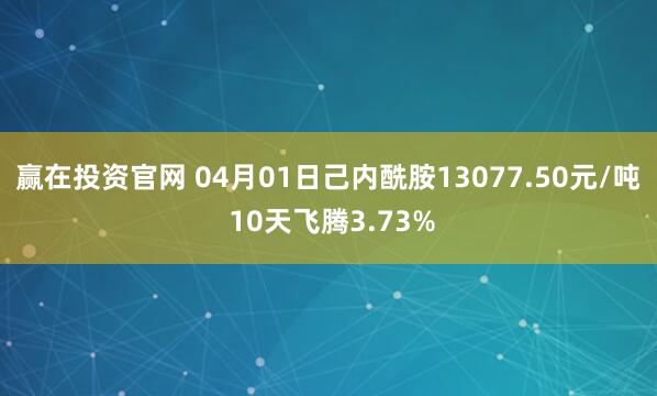 赢在投资官网 04月01日己内酰胺13077.50元/吨 10天飞腾3.73%