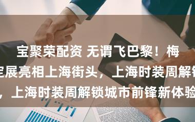 宝聚荣配资 无谓飞巴黎！梅森马吉拉高定展亮相上海街头，上海时装周解锁城市前锋新体验