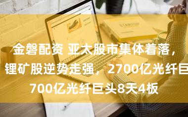 金磐配资 亚太股市集体着落，A股医药、锂矿股逆势走强，2700亿光纤巨头8天4板