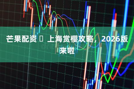 芒果配资 ​上海赏樱攻略，2026版来啦