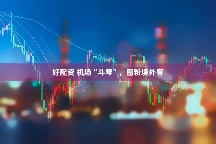 好配资 机场“斗琴”，圈粉境外客