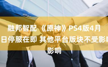 融邦智配 《原神》PS4版4月8日停服在即 其他平台版块不受影响