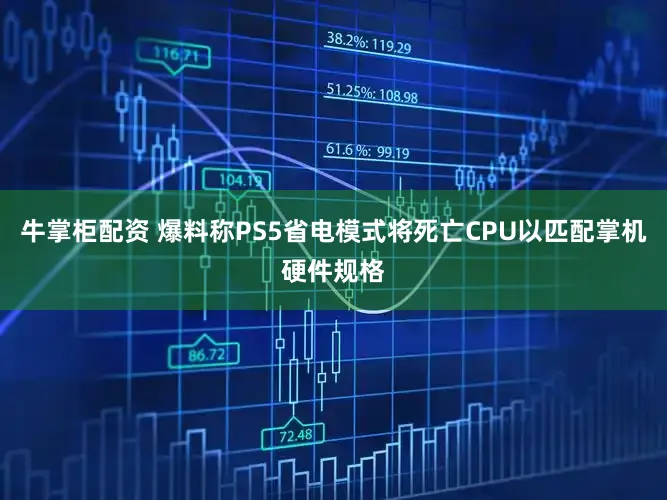 牛掌柜配资 爆料称PS5省电模式将死亡CPU以匹配掌机硬件规格